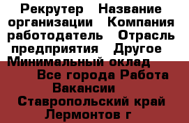 Рекрутер › Название организации ­ Компания-работодатель › Отрасль предприятия ­ Другое › Минимальный оклад ­ 22 000 - Все города Работа » Вакансии   . Ставропольский край,Лермонтов г.
